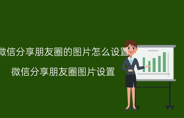 微信分享朋友圈的图片怎么设置 微信分享朋友圈图片设置